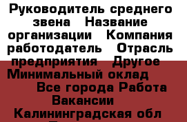 Руководитель среднего звена › Название организации ­ Компания-работодатель › Отрасль предприятия ­ Другое › Минимальный оклад ­ 25 000 - Все города Работа » Вакансии   . Калининградская обл.,Приморск г.